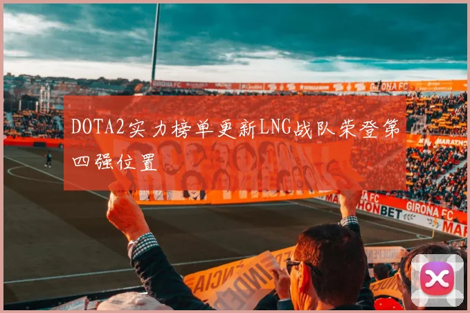 DOTA2实力榜单更新LNG战队荣登第四强位置