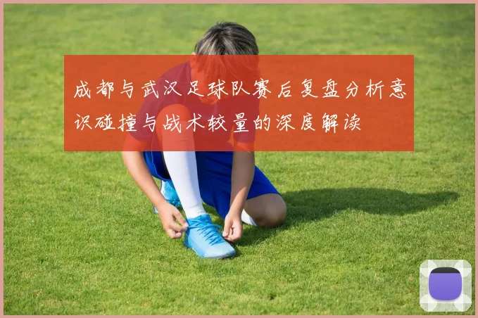 成都与武汉足球队赛后复盘分析意识碰撞与战术较量的深度解读
