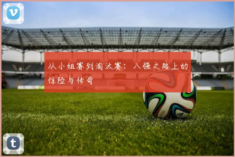 从小组赛到淘汰赛：八强之路上的惊险与传奇
