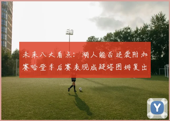未来八大看点：湖人能否逆袭附加赛哈登季后赛表现成疑塔图姆复出能否助力球队