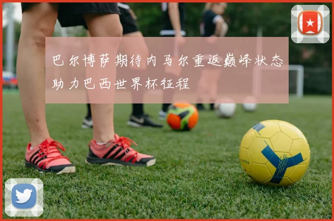 巴尔博萨期待内马尔重返巅峰状态助力巴西世界杯征程