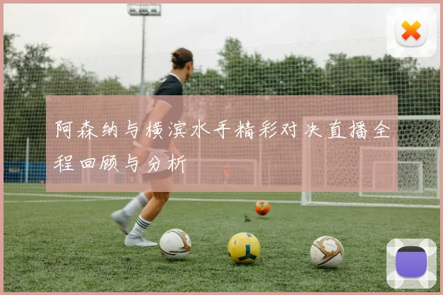 阿森纳与横滨水手精彩对决直播全程回顾与分析