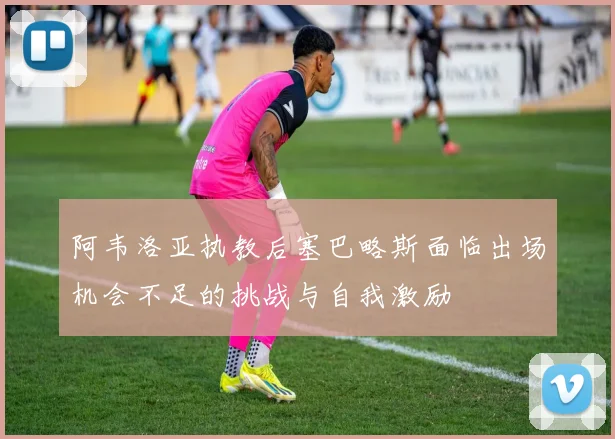 阿韦洛亚执教后塞巴略斯面临出场机会不足的挑战与自我激励
