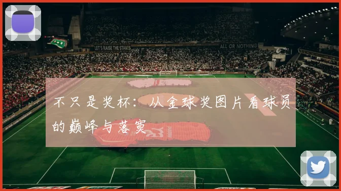 不只是奖杯：从金球奖图片看球员的巅峰与落寞