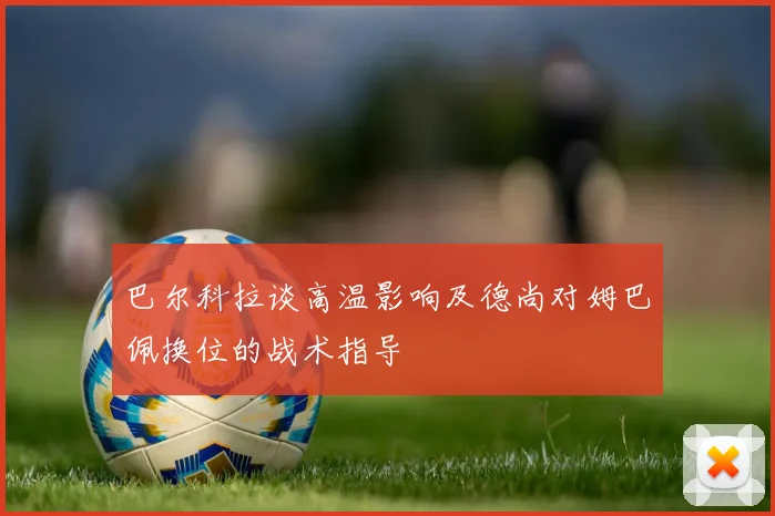 巴尔科拉谈高温影响及德尚对姆巴佩换位的战术指导