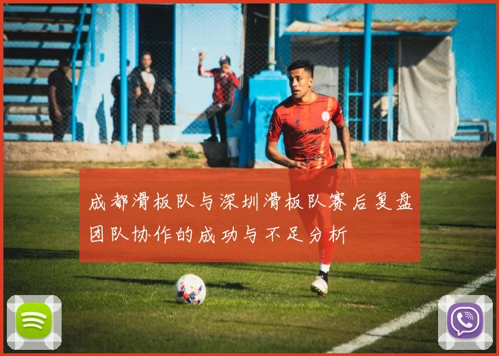 成都滑板队与深圳滑板队赛后复盘团队协作的成功与不足分析
