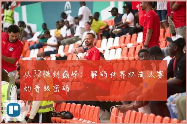 从32强到巅峰：解码世界杯淘汰赛的晋级密码