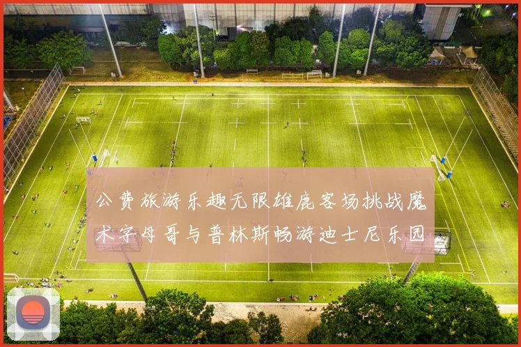 公费旅游乐趣无限雄鹿客场挑战魔术字母哥与普林斯畅游迪士尼乐园